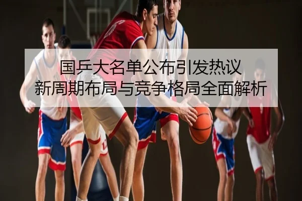 国乒大名单公布引发热议 新周期布局与竞争格局全面解析