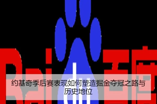 约基奇季后赛表现如何塑造掘金夺冠之路与历史地位