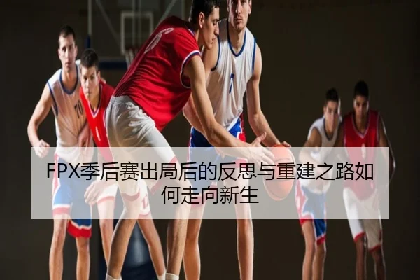 FPX季后赛出局后的反思与重建之路如何走向新生