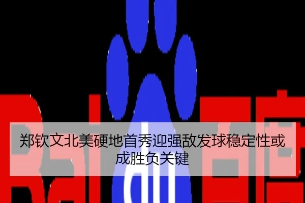 郑钦文北美硬地首秀迎强敌发球稳定性或成胜负关键