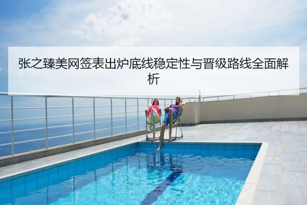 张之臻美网签表出炉底线稳定性与晋级路线全面解析