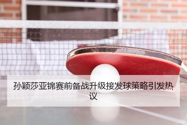 孙颖莎亚锦赛前备战升级接发球策略引发热议