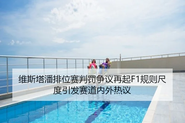 维斯塔潘排位赛判罚争议再起F1规则尺度引发赛道内外热议
