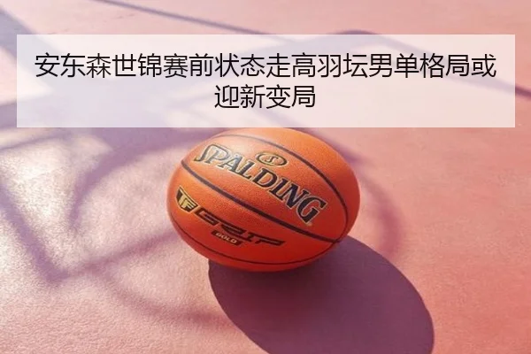 安东森世锦赛前状态走高羽坛男单格局或迎新变局