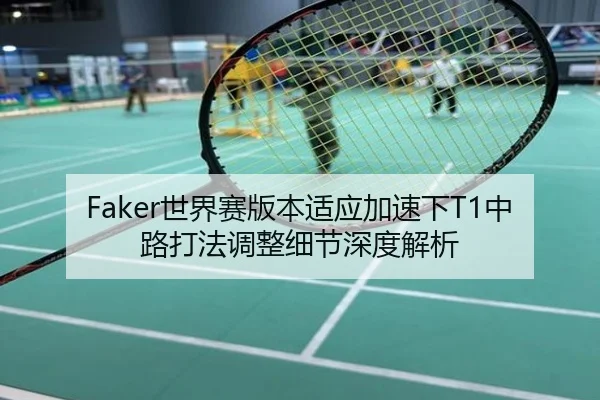 Faker世界赛版本适应加速下T1中路打法调整细节深度解析