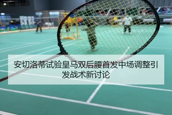 安切洛蒂试验皇马双后腰首发中场调整引发战术新讨论