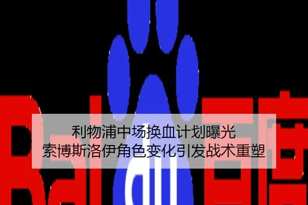 利物浦中场换血计划曝光 索博斯洛伊角色变化引发战术重塑